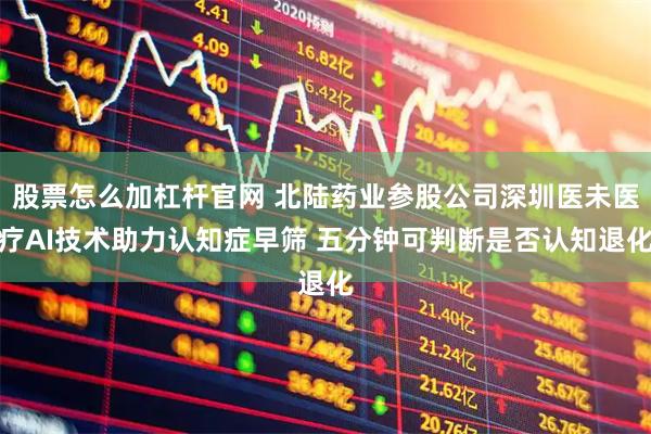 股票怎么加杠杆官网 北陆药业参股公司深圳医未医疗AI技术助力认知症早筛 五分钟可判断是否认知退化
