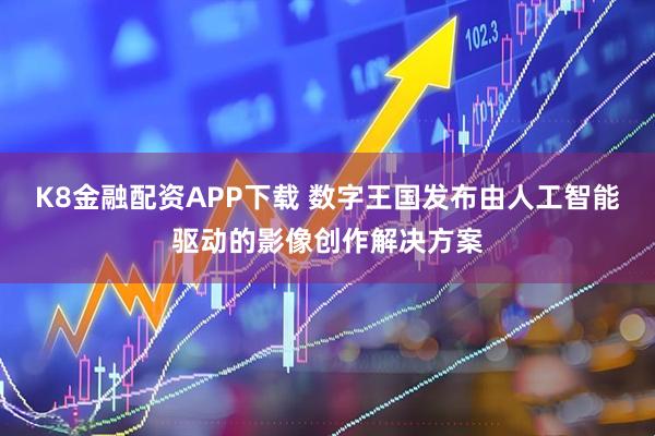 K8金融配资APP下载 数字王国发布由人工智能驱动的影像创作解决方案
