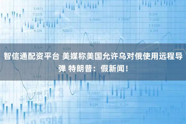 智信通配资平台 美媒称美国允许乌对俄使用远程导弹 特朗普：假新闻！