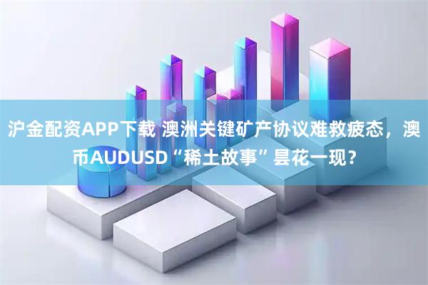 沪金配资APP下载 澳洲关键矿产协议难救疲态，澳币AUDUSD“稀土故事”昙花一现？
