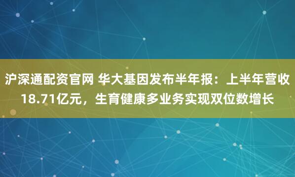沪深通配资官网 华大基因发布半年报：上半年营收18.71亿元，生育健康多业务实现双位数增长