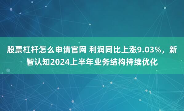股票杠杆怎么申请官网 利润同比上涨9.03%，新智认知2024上半年业务结构持续优化
