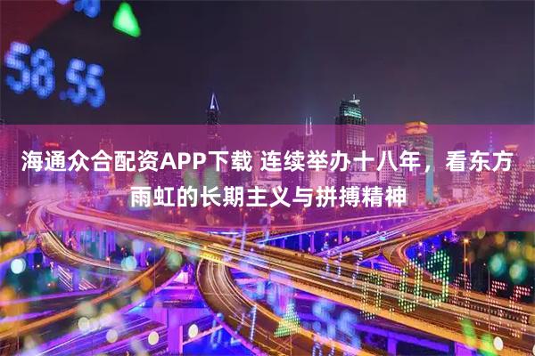 海通众合配资APP下载 连续举办十八年，看东方雨虹的长期主义与拼搏精神