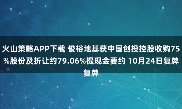 火山策略APP下载 俊裕地基获中国创投控股收购75%股份及折让约79.06%提现金要约 10月24日复牌