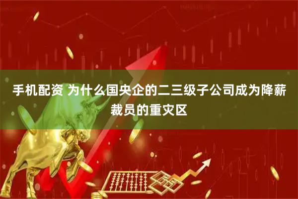 手机配资 为什么国央企的二三级子公司成为降薪裁员的重灾区