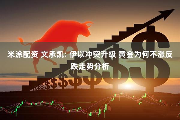 米涂配资 文承凯: 伊以冲突升级 黄金为何不涨反跌走势分析