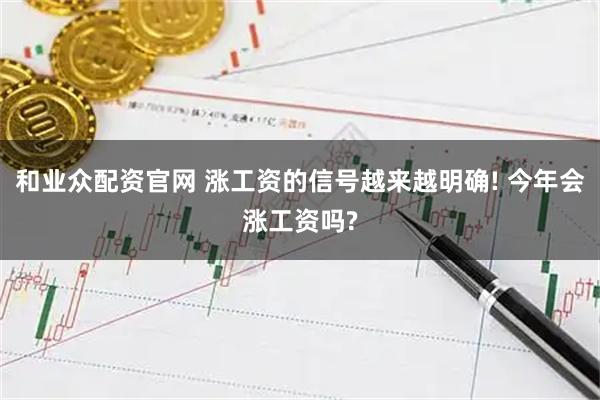 和业众配资官网 涨工资的信号越来越明确! 今年会涨工资吗?