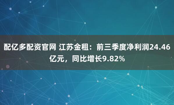 配亿多配资官网 江苏金租：前三季度净利润24.46亿元，同比增长9.82%