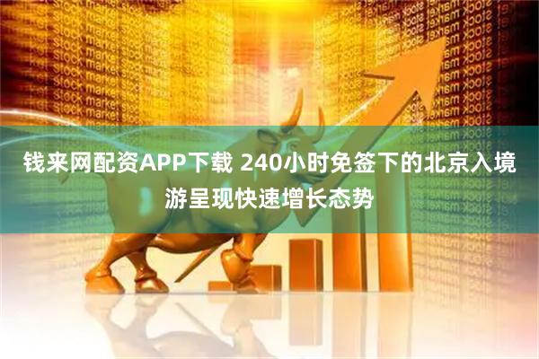 钱来网配资APP下载 240小时免签下的北京入境游呈现快速增长态势