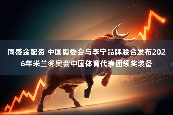 同盛金配资 中国奥委会与李宁品牌联合发布2026年米兰冬奥会中国体育代表团领奖装备