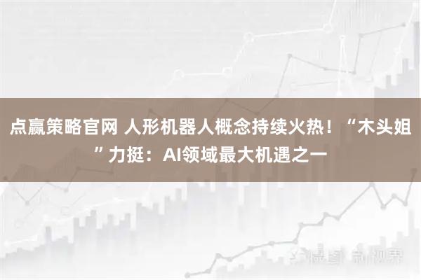 点赢策略官网 人形机器人概念持续火热！“木头姐”力挺：AI领域最大机遇之一
