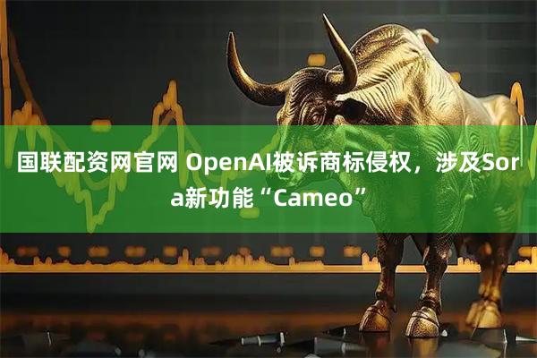 国联配资网官网 OpenAI被诉商标侵权，涉及Sora新功能“Cameo”