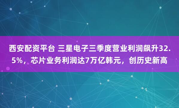西安配资平台 三星电子三季度营业利润飙升32.5%，芯片业务利润达7万亿韩元，创历史新高