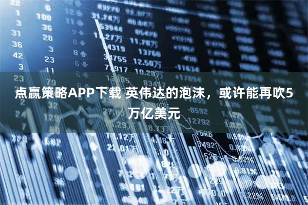 点赢策略APP下载 英伟达的泡沫，或许能再吹5万亿美元