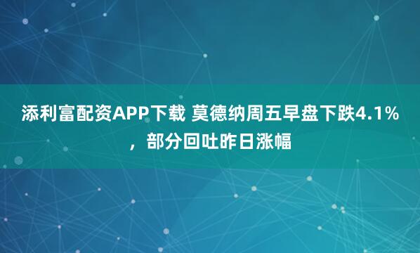 添利富配资APP下载 莫德纳周五早盘下跌4.1%，部分回吐昨日涨幅