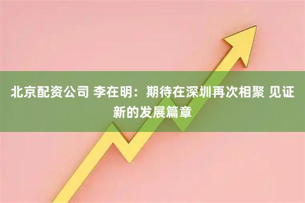 北京配资公司 李在明：期待在深圳再次相聚 见证新的发展篇章