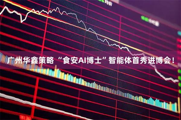 广州华鑫策略 “食安AI博士”智能体首秀进博会！