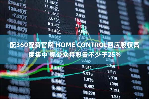 配360配资官网 HOME CONTROL回应股权高度集中 称公众持股量不少于25%