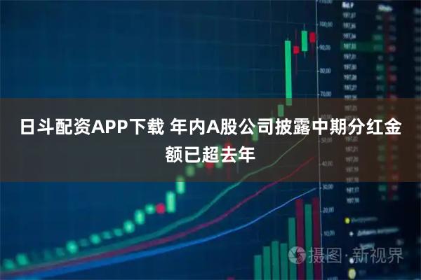 日斗配资APP下载 年内A股公司披露中期分红金额已超去年