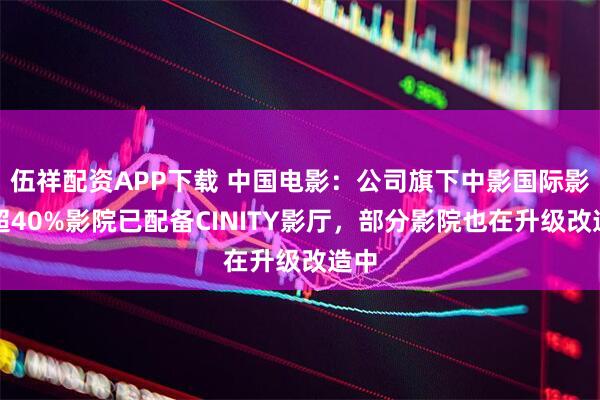 伍祥配资APP下载 中国电影：公司旗下中影国际影城超40%影院已配备CINITY影厅，部分影院也在升级改造中