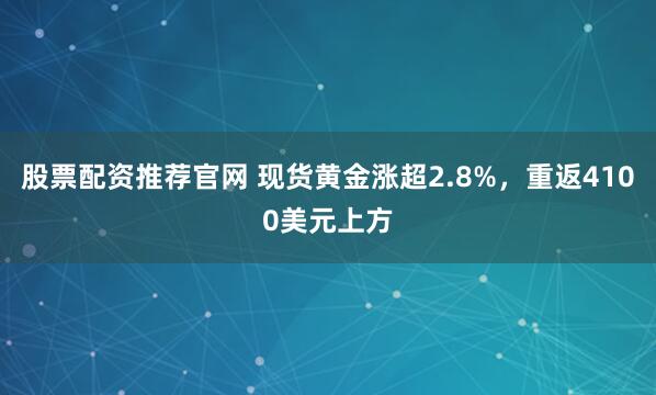 股票配资推荐官网 现货黄金涨超2.8%，重返4100美元上方