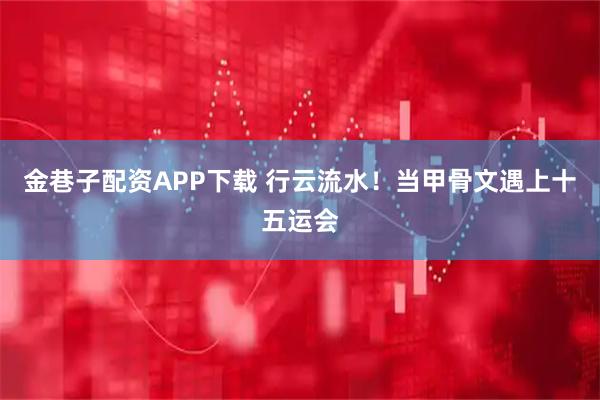 金巷子配资APP下载 行云流水！当甲骨文遇上十五运会