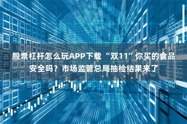 股票杠杆怎么玩APP下载 “双11”你买的食品安全吗？市场监管总局抽检结果来了