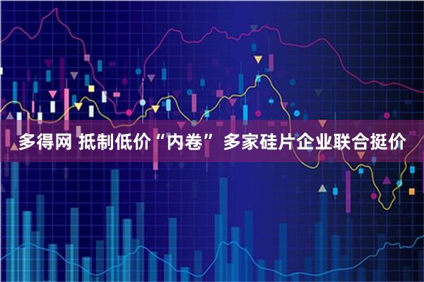 多得网 抵制低价“内卷” 多家硅片企业联合挺价