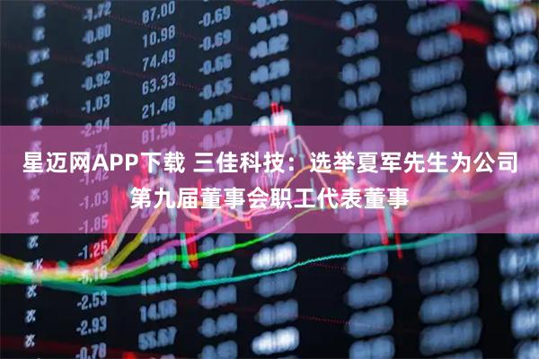 星迈网APP下载 三佳科技：选举夏军先生为公司第九届董事会职工代表董事