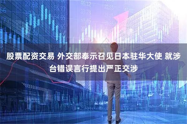 股票配资交易 外交部奉示召见日本驻华大使 就涉台错误言行提出严正交涉