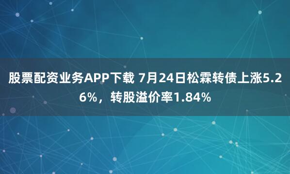 股票配资业务APP下载 7月24日松霖转债上涨5.26%,转股溢价率1.84%