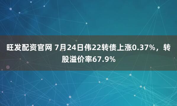 旺发配资官网 7月24日伟22转债上涨0.37%,转股溢价率67.9%