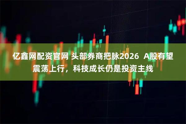 亿鑫网配资官网 头部券商把脉2026  A股有望震荡上行，科技成长仍是投资主线