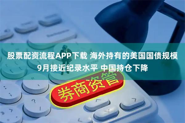 股票配资流程APP下载 海外持有的美国国债规模9月接近纪录水平 中国持仓下降
