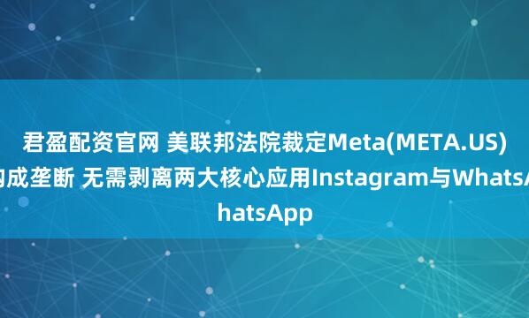 君盈配资官网 美联邦法院裁定Meta(META.US)不构成垄断 无需剥离两大核心应用Instagram与WhatsApp