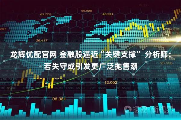 龙辉优配官网 金融股逼近“关键支撑” 分析师:若失守或引发更广泛抛售潮