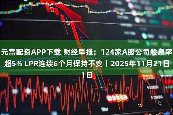 元富配资APP下载 财经早报:124家A股公司股息率超5% LPR连续6个月保持不变丨2025年11月21日