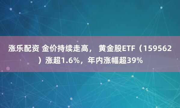 涨乐配资 金价持续走高, 黄金股ETF(159562)涨超1.6%,年内涨幅超39%