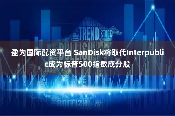 盈为国际配资平台 SanDisk将取代Interpublic成为标普500指数成分股