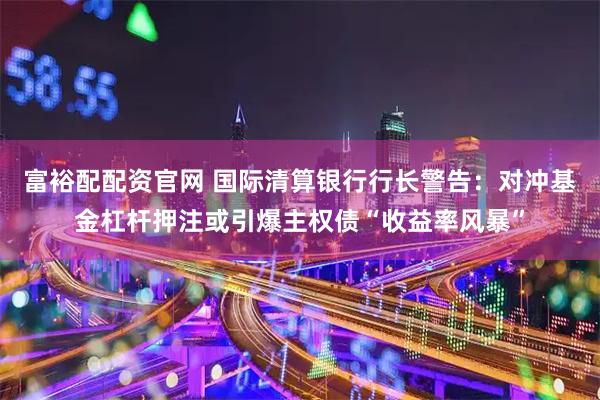 富裕配配资官网 国际清算银行行长警告:对冲基金杠杆押注或引爆主权债“收益率风暴”