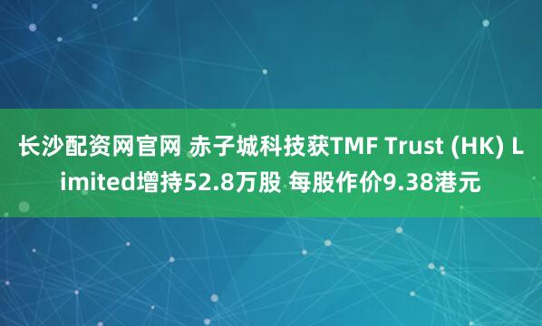 长沙配资网官网 赤子城科技获TMF Trust (HK) Limited增持52.8万股 每股作价9.38港元