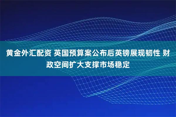 黄金外汇配资 英国预算案公布后英镑展现韧性 财政空间扩大支撑市场稳定