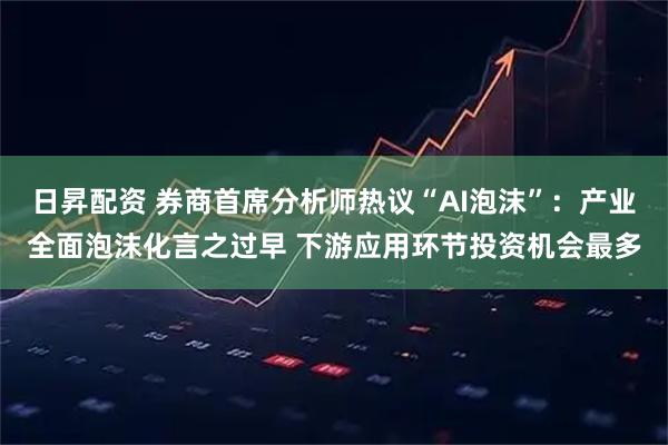 日昇配资 券商首席分析师热议“AI泡沫”:产业全面泡沫化言之过早 下游应用环节投资机会最多