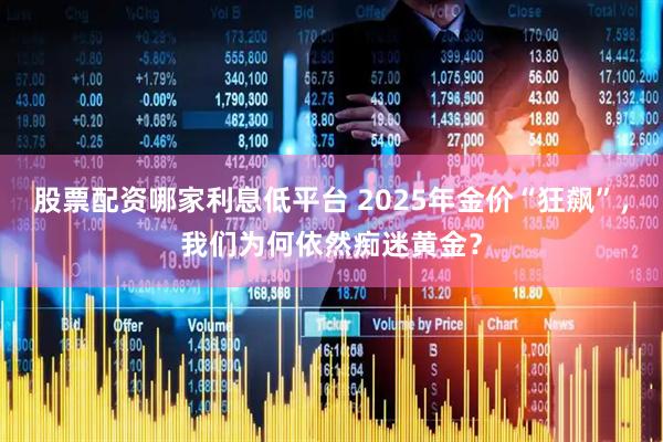 股票配资哪家利息低平台 2025年金价“狂飙”,我们为何依然痴迷黄金?