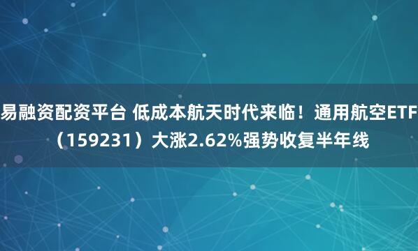 易融资配资平台 低成本航天时代来临!通用航空ETF(159231)大涨2.62%强势收复半年线