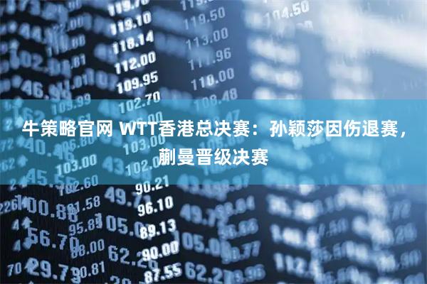牛策略官网 WTT香港总决赛：孙颖莎因伤退赛，蒯曼晋级决赛