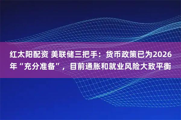 红太阳配资 美联储三把手:货币政策已为2026年“充分准备”,目前通胀和就业风险大致平衡