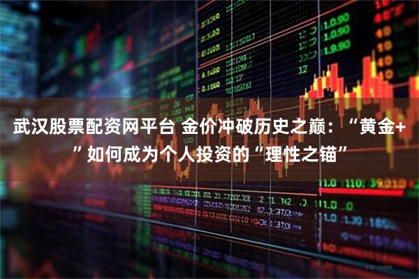 武汉股票配资网平台 金价冲破历史之巅：“黄金+”如何成为个人投资的“理性之锚”