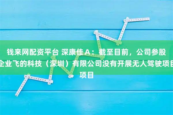 钱来网配资平台 深康佳Ａ：截至目前，公司参股企业飞的科技（深圳）有限公司没有开展无人驾驶项目