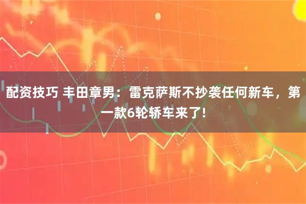 配资技巧 丰田章男：雷克萨斯不抄袭任何新车，第一款6轮轿车来了!